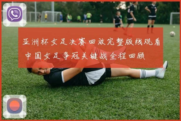 亚洲杯女足决赛回放完整版线观看 中国女足争冠关键战全程回顾