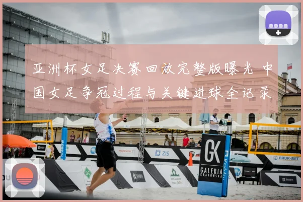 亚洲杯女足决赛回放完整版曝光 中国女足争冠过程与关键进球全记录
