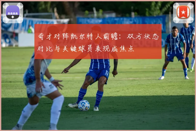 奇才对阵凯尔特人前瞻：双方状态对比与关键球员表现成焦点