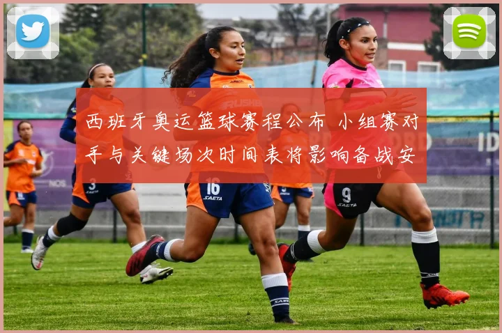 西班牙奥运篮球赛程公布 小组赛对手与关键场次时间表将影响备战安排