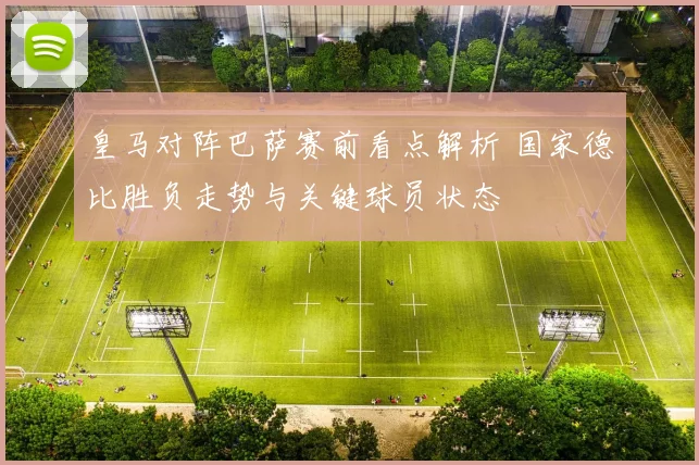 皇马对阵巴萨赛前看点解析 国家德比胜负走势与关键球员状态