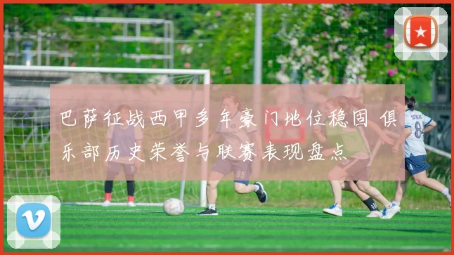 巴萨征战西甲多年豪门地位稳固 俱乐部历史荣誉与联赛表现盘点