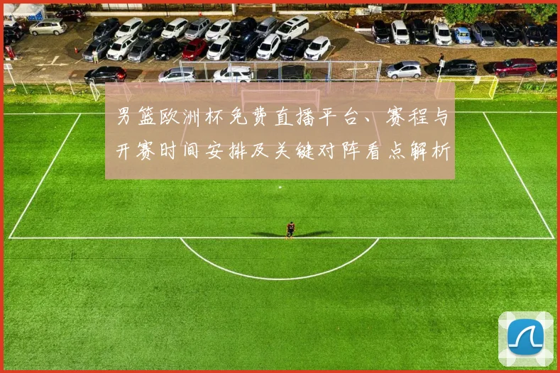 男篮欧洲杯免费直播平台、赛程与开赛时间安排及关键对阵看点解析