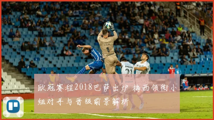 欧冠赛程2018巴萨出炉 梅西领衔小组对手与晋级前景解析