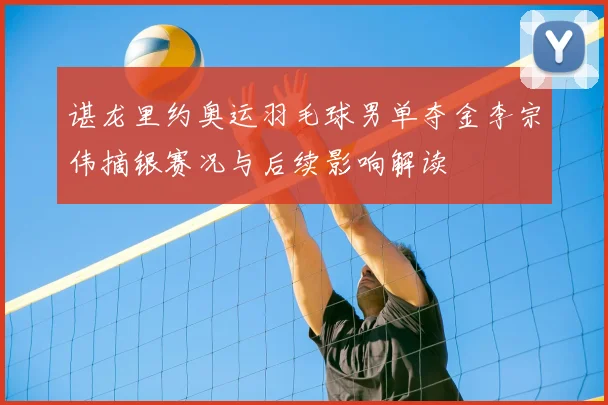 谌龙里约奥运羽毛球男单夺金李宗伟摘银赛况与后续影响解读