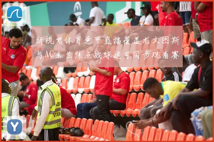 新视觉体育意甲直播覆盖尤文图斯与AC米兰焦点战球迷可同步观看赛事进程
