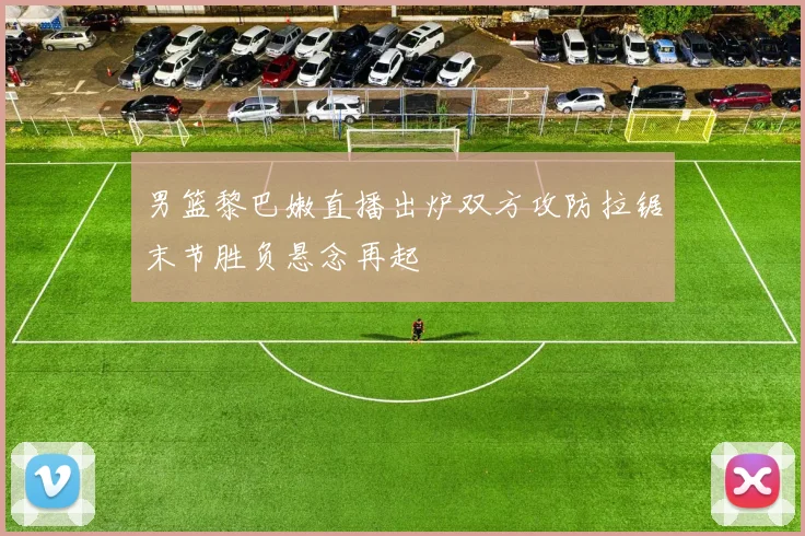 男篮黎巴嫩直播出炉双方攻防拉锯末节胜负悬念再起