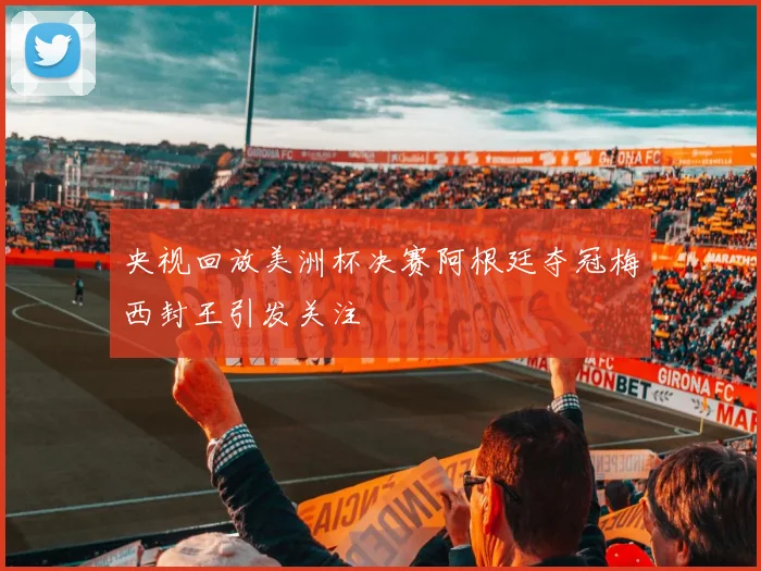 央视回放美洲杯决赛阿根廷夺冠梅西封王引发关注