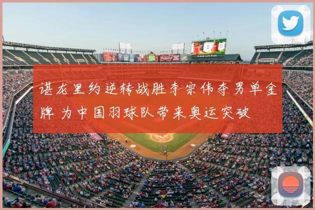 谌龙里约逆转战胜李宗伟夺男单金牌 为中国羽球队带来奥运突破