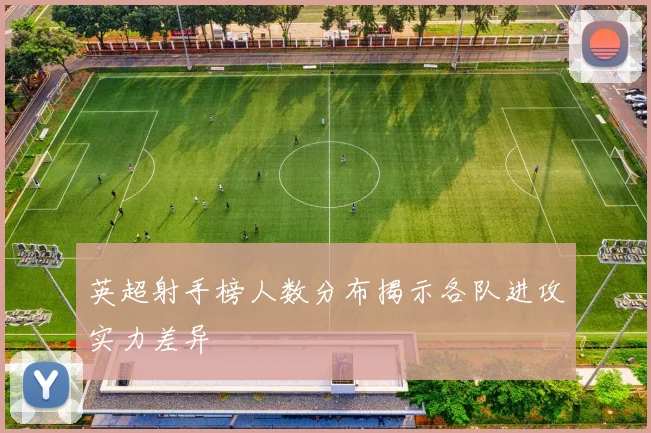 英超射手榜人数分布揭示各队进攻实力差异