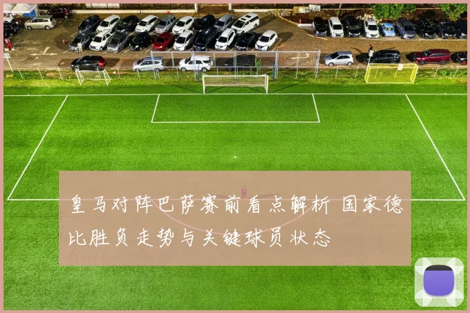 皇马对阵巴萨赛前看点解析 国家德比胜负走势与关键球员状态