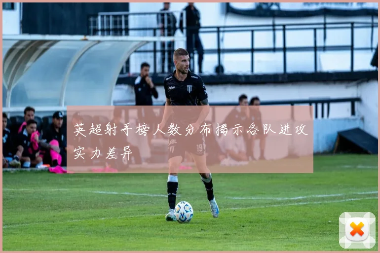 英超射手榜人数分布揭示各队进攻实力差异