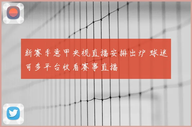 新赛季意甲央视直播安排出炉 球迷可多平台收看赛事直播