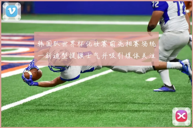 韩国队世界杯化妆赛前亮相赛场统一新造型提振士气并吸引媒体关注