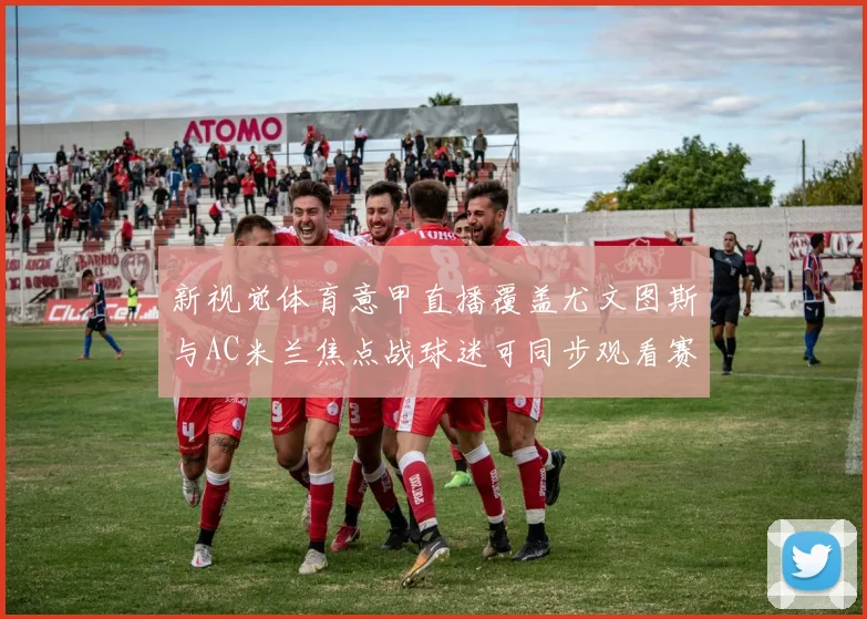 新视觉体育意甲直播覆盖尤文图斯与AC米兰焦点战球迷可同步观看赛事进程