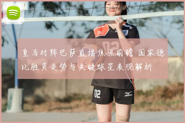 皇马对阵巴萨直播焦点前瞻 国家德比胜负走势与关键球星表现解析