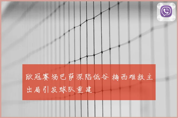欧冠赛场巴萨深陷低谷 梅西难救主出局引发球队重建