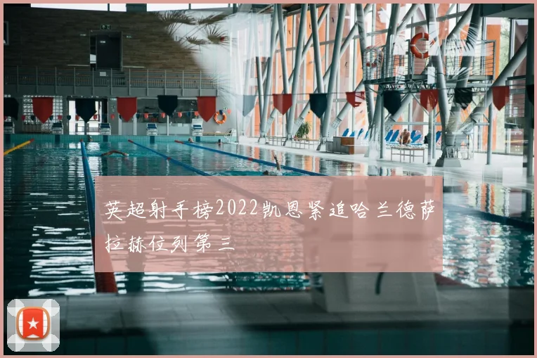 英超射手榜2022凯恩紧追哈兰德萨拉赫位列第三