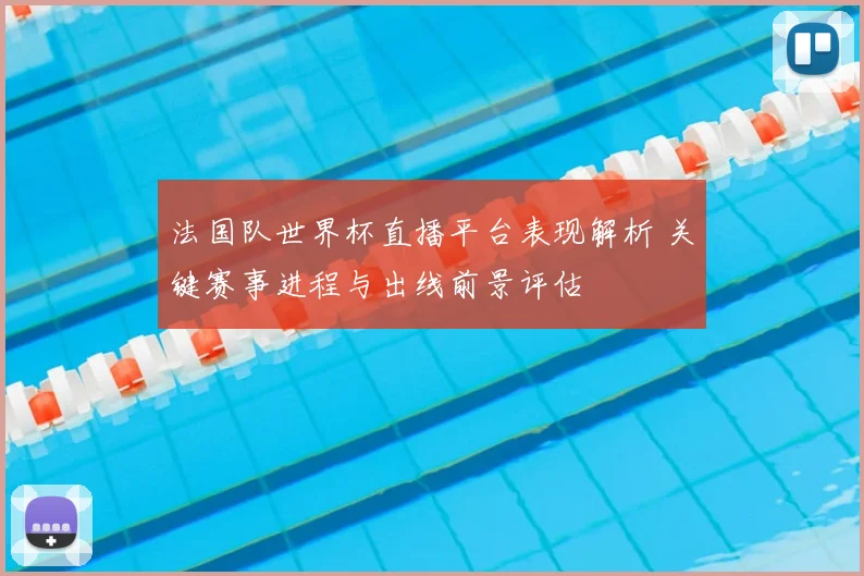 法国队世界杯直播平台表现解析 关键赛事进程与出线前景评估