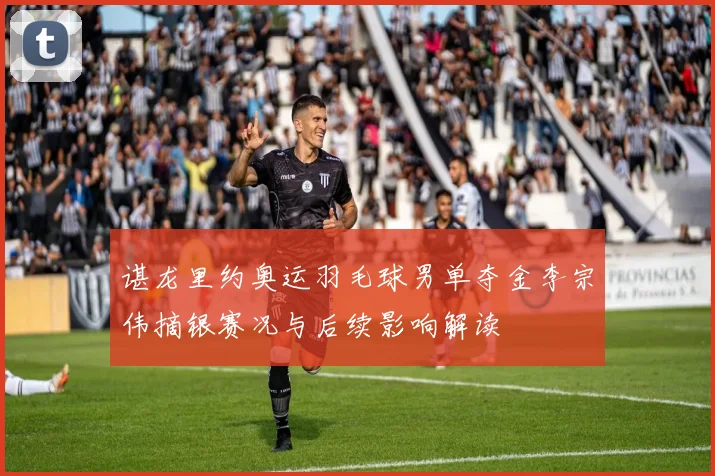 谌龙里约奥运羽毛球男单夺金李宗伟摘银赛况与后续影响解读