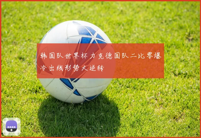 韩国队世界杯力克德国队二比零爆冷出线形势大逆转