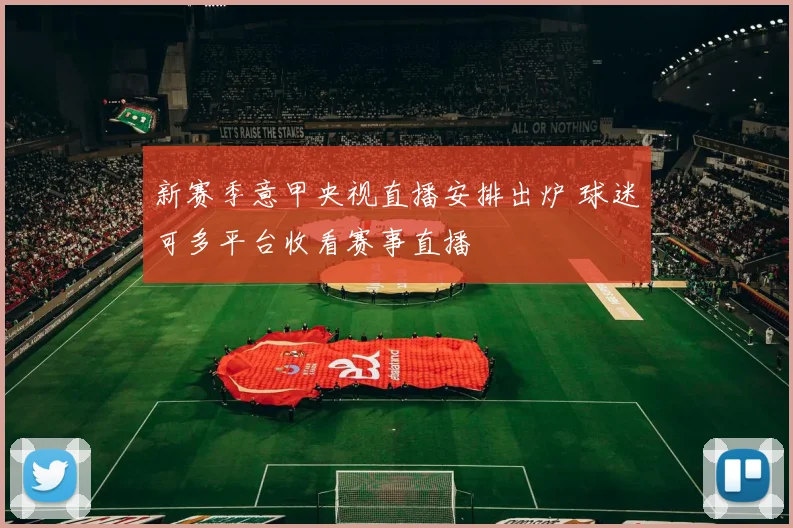 新赛季意甲央视直播安排出炉 球迷可多平台收看赛事直播