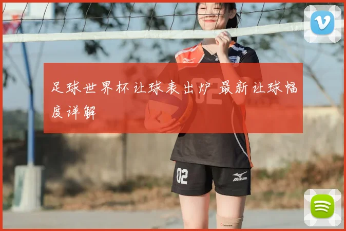 足球世界杯让球表出炉 最新让球幅度详解