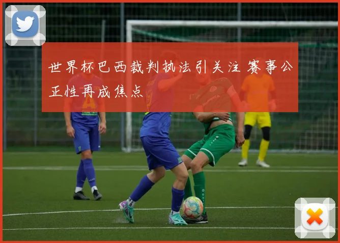 世界杯巴西裁判执法引关注 赛事公正性再成焦点