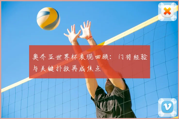 奥乔亚世界杯表现回顾:门将经验与关键扑救再成焦点
