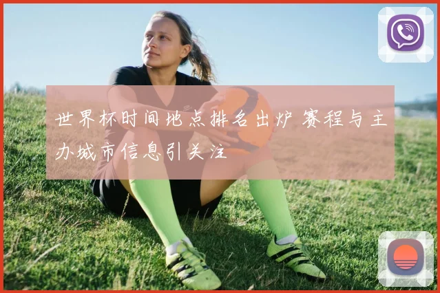 世界杯时间地点排名出炉 赛程与主办城市信息引关注