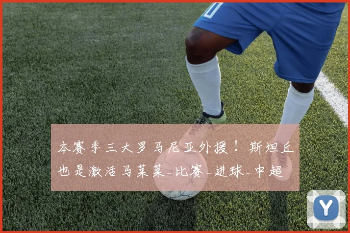 本赛季三大罗马尼亚外援 !斯坦丘也是激活马莱莱_比赛_进球_中超