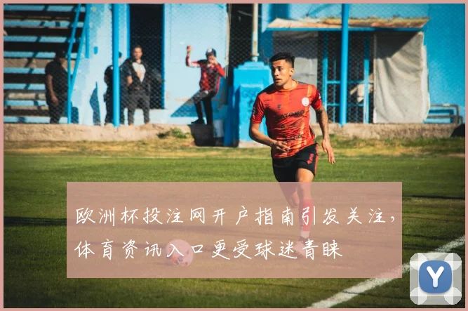 欧洲杯投注网开户指南引发关注,体育资讯入口更受球迷青睐