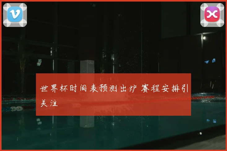 世界杯时间表预测出炉 赛程安排引关注
