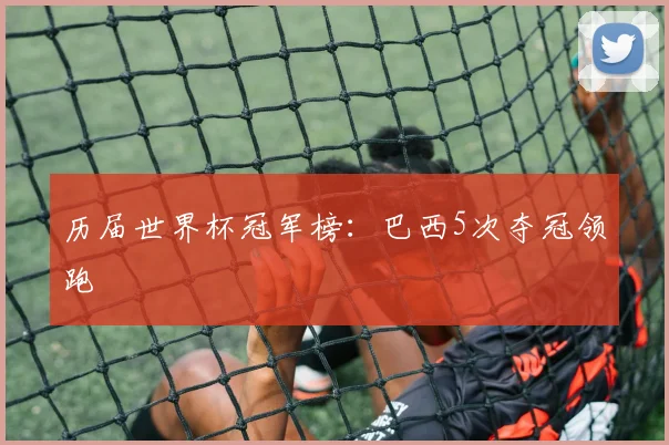 历届世界杯冠军榜：巴西5次夺冠领跑