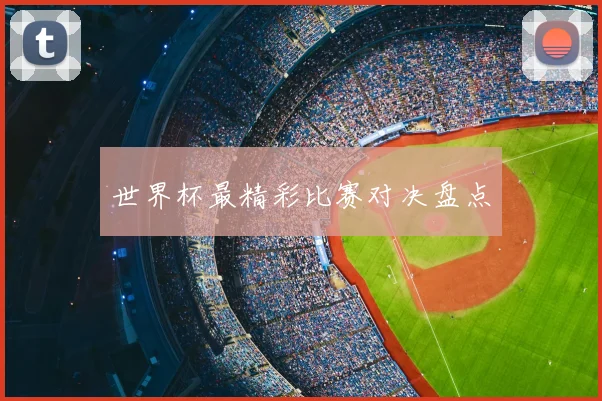 世界杯最精彩比赛对决盘点