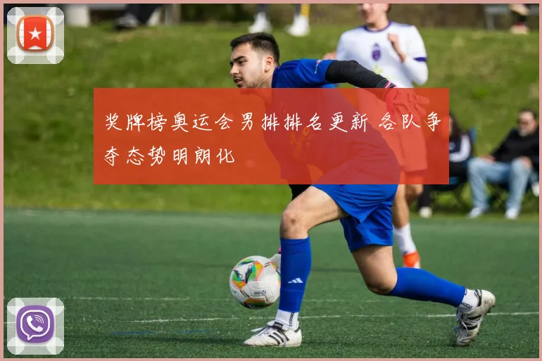 奖牌榜奥运会男排排名更新 各队争夺态势明朗化