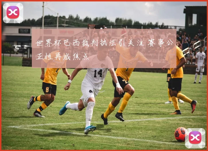 世界杯巴西裁判执法引关注 赛事公正性再成焦点