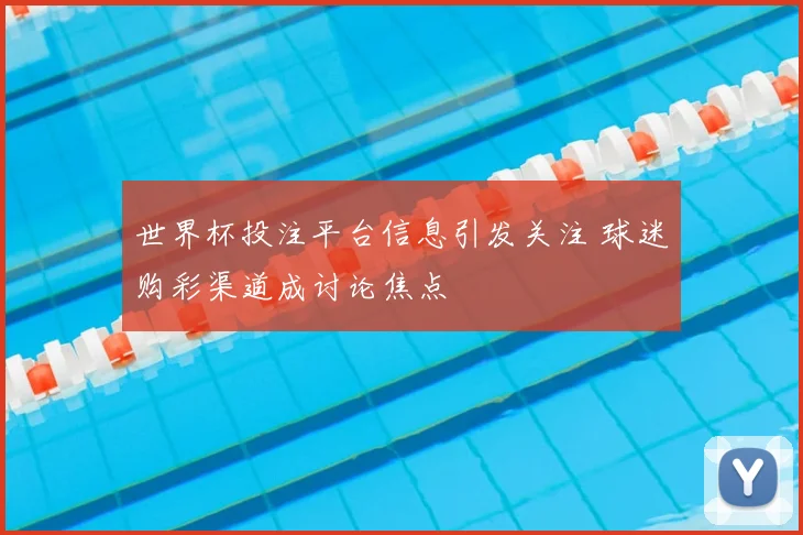 世界杯投注平台信息引发关注 球迷购彩渠道成讨论焦点
